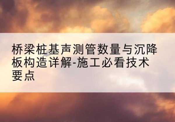 丹徒桩基需要预埋几根声测管？-桥梁桩基声测管数量与沉降板构造详解-施工必看技术要点